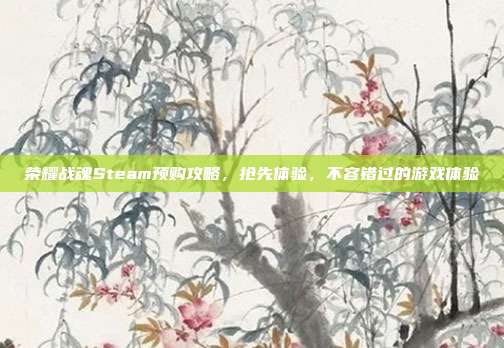 荣耀战魂Steam预购攻略，抢先体验，不容错过的游戏体验
