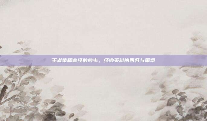 王者荣耀曾经的典韦,经典英雄的回归与重塑
