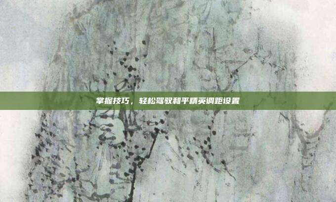 掌握技巧，轻松驾驭和平精英调距设置