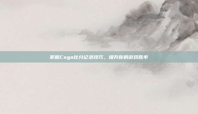 掌握Csgo比分记录技巧,提升你的游戏胜率
