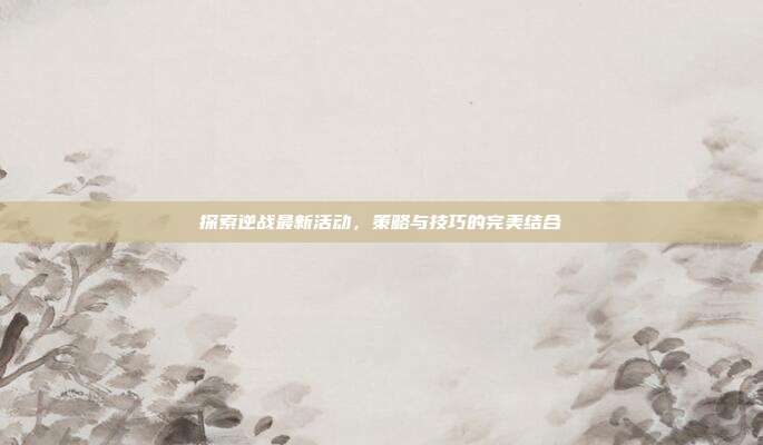 探索逆战最新活动，策略与技巧的完美结合