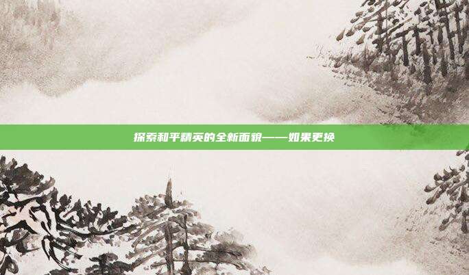 探索和平精英的全新面貌——如果更换