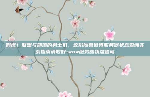 别慌！联盟与部落的勇士们，这份魔兽世界服务器状态查询实战指南请收好-wow服务器状态查询