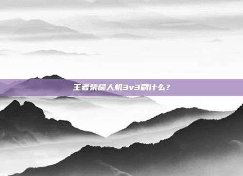 王者荣耀人机3v3刷什么？