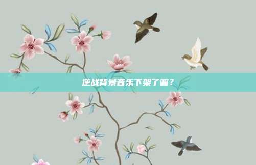 逆战背景音乐下架了嘛?