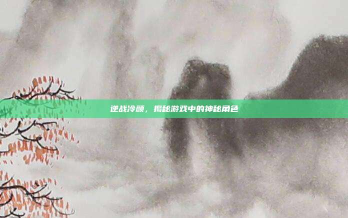 逆战冷颜，揭秘游戏中的神秘角色