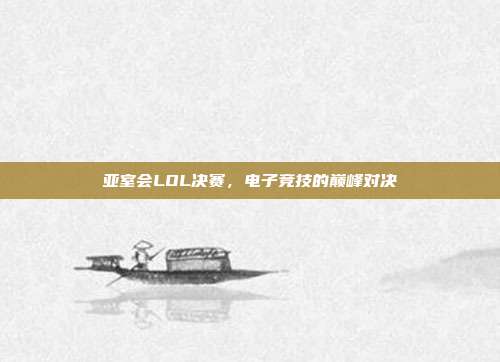 亚室会LOL决赛,电子竞技的巅峰对决