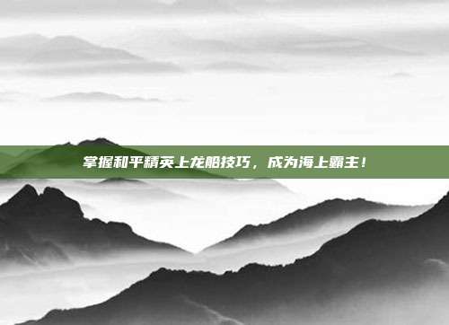 掌握和平精英上龙船技巧，成为海上霸主！