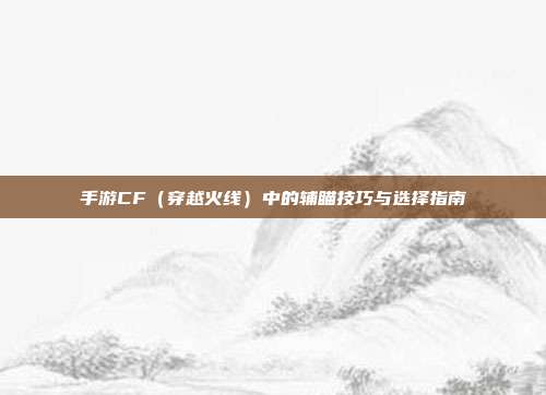 手游CF（穿越火线）中的辅瞄技巧与选择指南