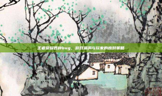 王者荣耀各种bug，游戏漏洞与玩家的应对策略