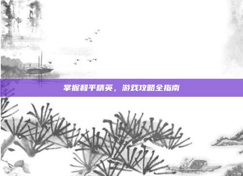 掌握和平精英,游戏攻略全指南