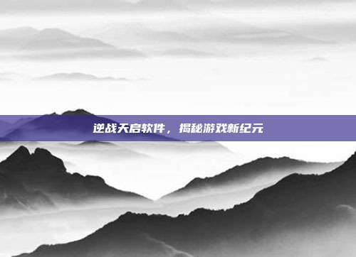 逆战天启软件,揭秘游戏新纪元