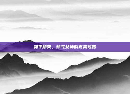 和平精英,帅气女神的完美攻略