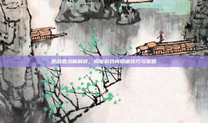 逆战亚当熊解说，揭秘游戏内隐藏技巧与策略