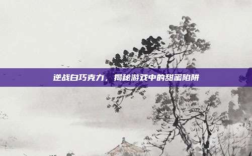 逆战白巧克力，揭秘游戏中的甜蜜陷阱