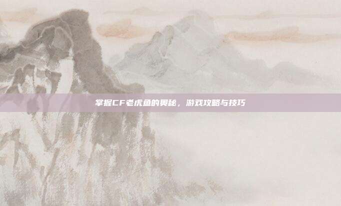 掌握CF老虎鱼的奥秘，游戏攻略与技巧