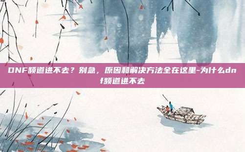 DNF频道进不去？别急，原因和解决方法全在这里-为什么dnf频道进不去