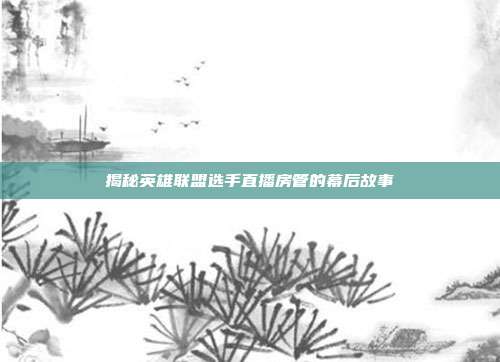 揭秘英雄联盟选手直播房管的幕后故事