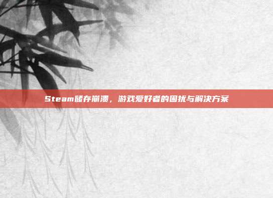 Steam储存崩溃,游戏爱好者的困扰与解决方案