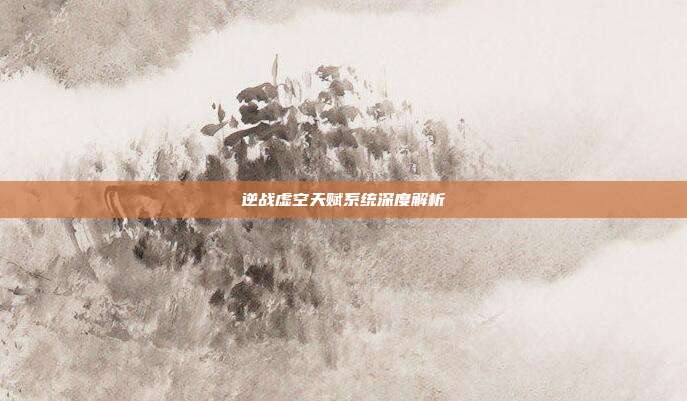 逆战虚空天赋系统深度解析