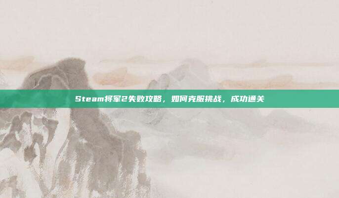 Steam将军2失败攻略,如何克服挑战,成功通关