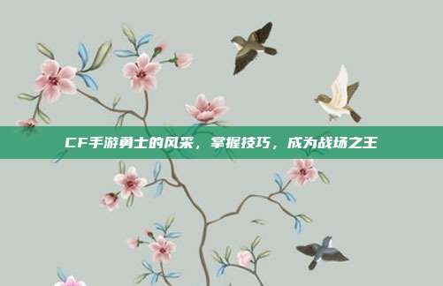 CF手游勇士的风采，掌握技巧，成为战场之王