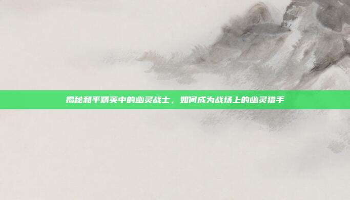 揭秘和平精英中的幽灵战士，如何成为战场上的幽灵猎手