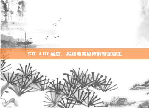 S8 LOL抽签,揭秘电竞世界的新星诞生