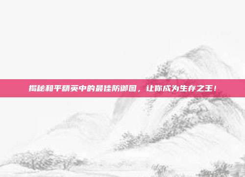 揭秘和平精英中的最佳防御图，让你成为生存之王！