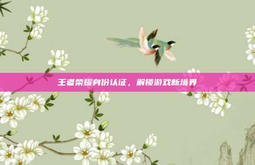 王者荣耀身份认证，解锁游戏新境界