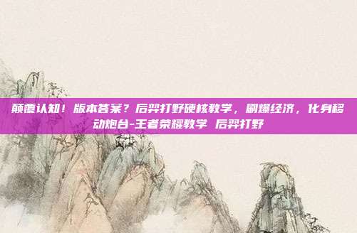 颠覆认知！版本答案？后羿打野硬核教学，刷爆经济，化身移动炮台-王者荣耀教学 后羿打野