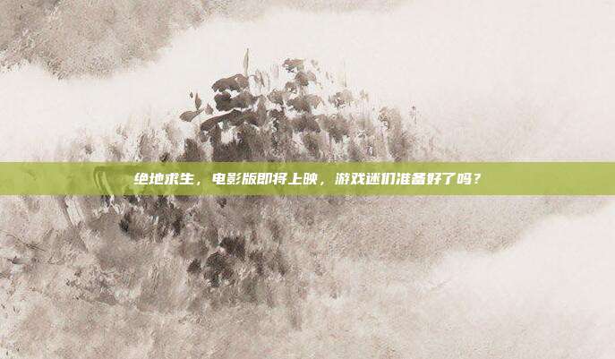 绝地求生,电影版即将上映,游戏迷们准备好了吗?