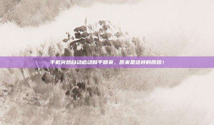 手机突然自动启动和平精英，原来是这样的原因！