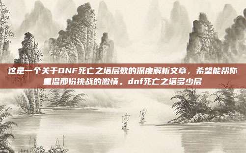 这是一个关于DNF死亡之塔层数的深度解析文章，希望能帮你重温那份挑战的激情。dnf死亡之塔多少层