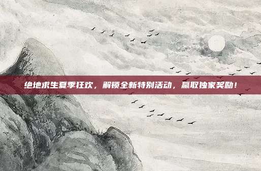 绝地求生夏季狂欢，解锁全新特别活动，赢取独家奖励！