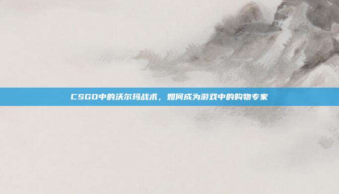 CSGO中的沃尔玛战术，如何成为游戏中的购物专家