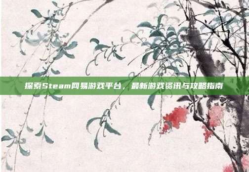 探索Steam网易游戏平台,最新游戏资讯与攻略指南