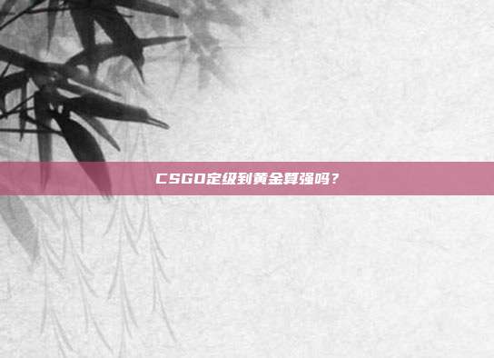 CSGO定级到黄金算强吗？