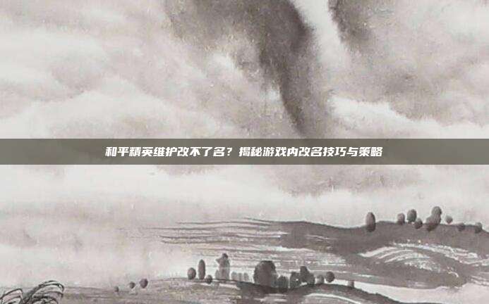和平精英维护改不了名？揭秘游戏内改名技巧与策略