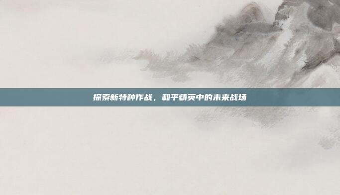 探索新特种作战，和平精英中的未来战场