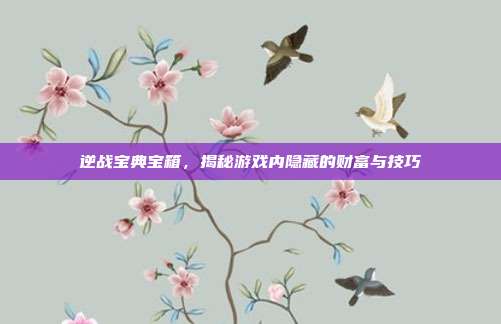 逆战宝典宝箱,揭秘游戏内隐藏的财富与技巧
