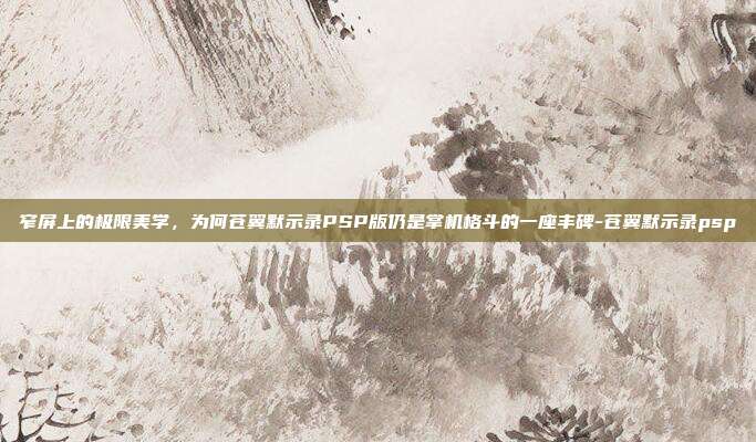 窄屏上的极限美学，为何苍翼默示录PSP版仍是掌机格斗的一座丰碑-苍翼默示录psp