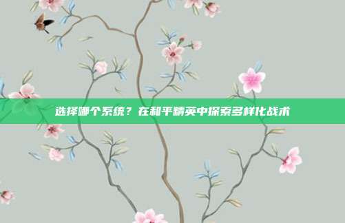选择哪个系统?在和平精英中探索多样化战术