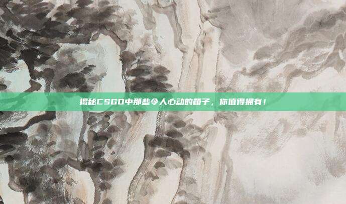 揭秘CSGO中那些令人心动的箱子，你值得拥有！
