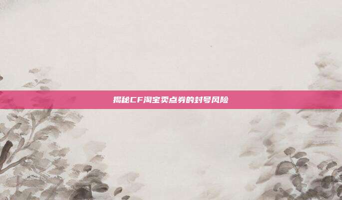 揭秘CF淘宝卖点券的封号风险