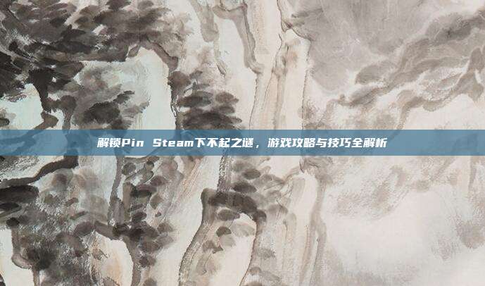 解锁Pin Steam下不起之谜,游戏攻略与技巧全解析