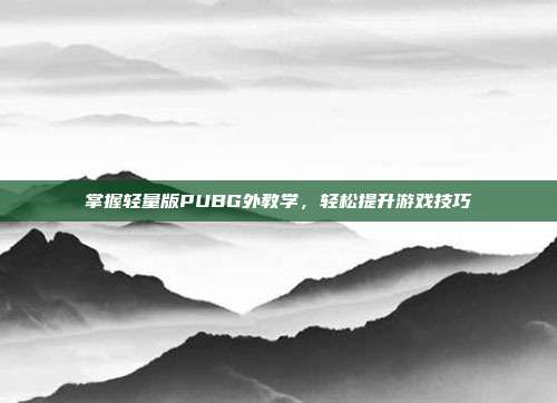 掌握轻量版PUBG外教学，轻松提升游戏技巧