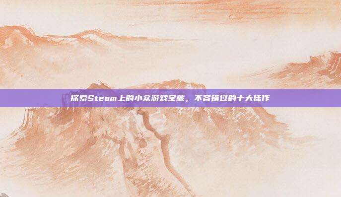 探索Steam上的小众游戏宝藏，不容错过的十大佳作