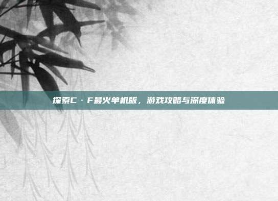 探索C·F最火单机版，游戏攻略与深度体验