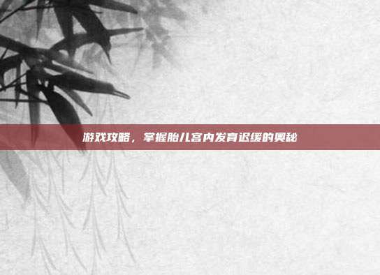 游戏攻略，掌握胎儿宫内发育迟缓的奥秘